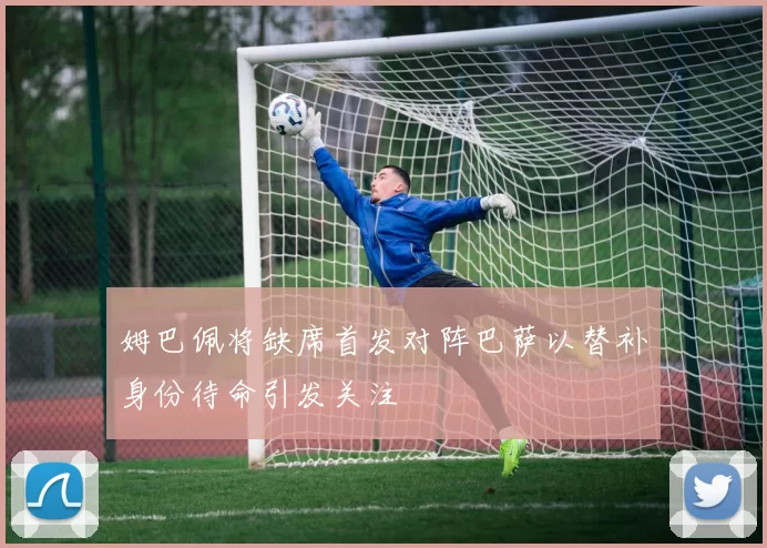 姆巴佩将缺席首发对阵巴萨以替补身份待命引发关注