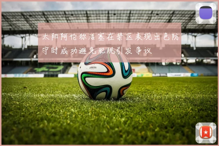 太阳阿伦称活塞在禁区表现出色防守时成功避免犯规引发争议