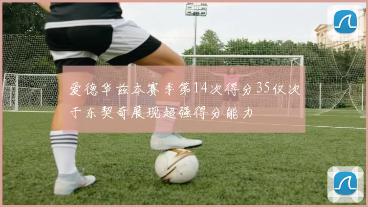 爱德华兹本赛季第14次得分35仅次于东契奇展现超强得分能力