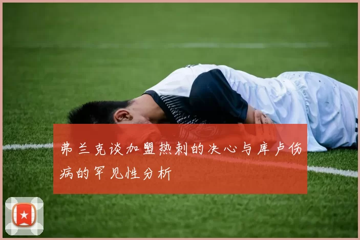 弗兰克谈加盟热刺的决心与库卢伤病的罕见性分析