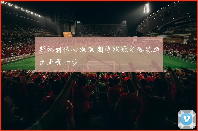 斯凯利信心满满期待欧冠之路称迈出正确一步