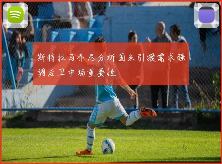 斯特拉马乔尼分析国米引援需求强调后卫中场重要性