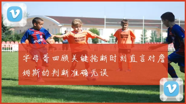 字母哥回顾关键抢断时刻直言对詹姆斯的判断准确无误