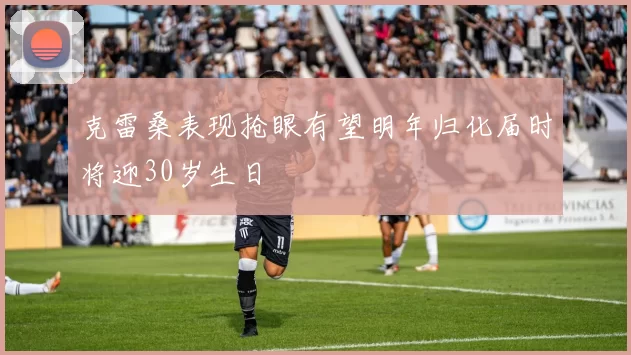 克雷桑表现抢眼有望明年归化届时将迎30岁生日
