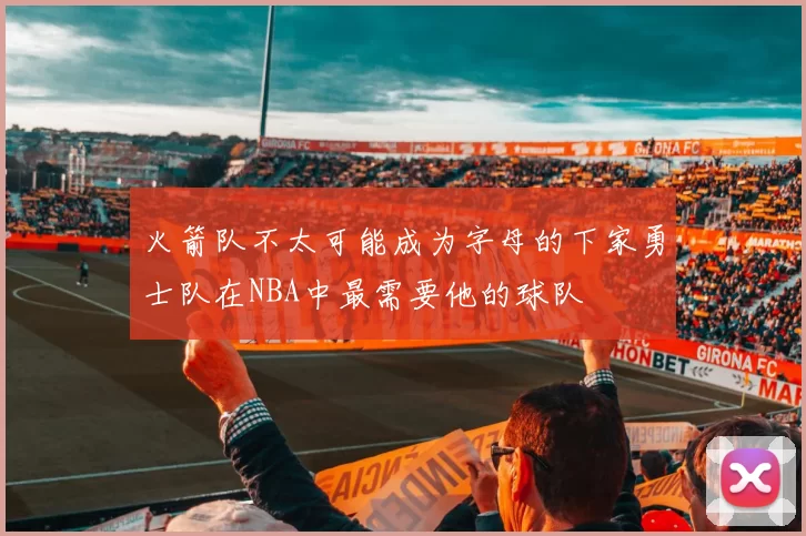 火箭队不太可能成为字母的下家勇士队在NBA中最需要他的球队