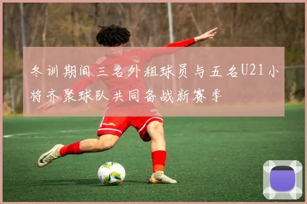 冬训期间三名外租球员与五名U21小将齐聚球队共同备战新赛季