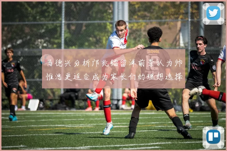 马德兴分析邝兆镭留洋前景认为帅惟浩更适合成为家长们的理想选择