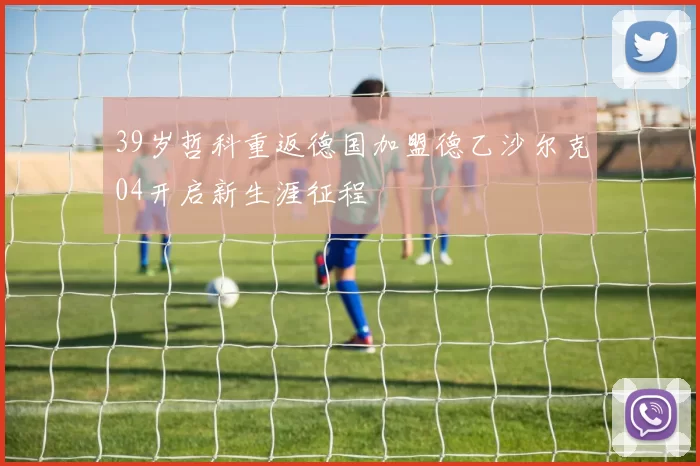 39岁哲科重返德国加盟德乙沙尔克04开启新生涯征程