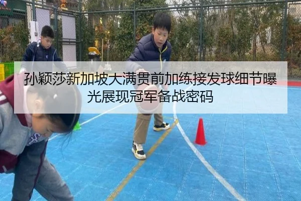孙颖莎新加坡大满贯前加练接发球细节曝光展现冠军备战密码 - KAIYUNLOTTERY